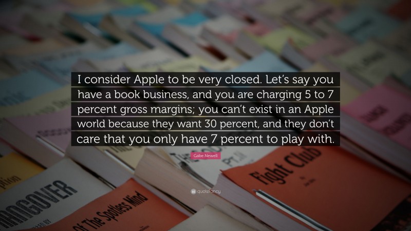 Gabe Newell Quote: “I consider Apple to be very closed. Let’s say you have a book business, and you are charging 5 to 7 percent gross margins; you can’t exist in an Apple world because they want 30 percent, and they don’t care that you only have 7 percent to play with.”