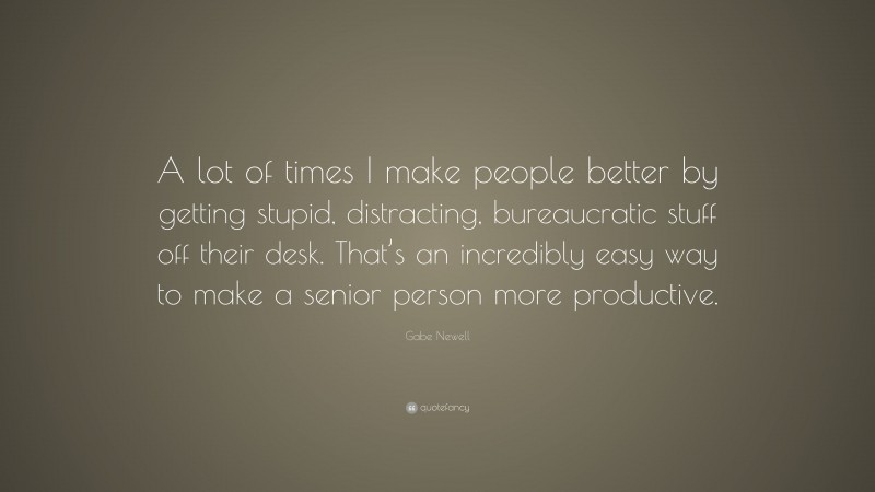 Gabe Newell Quote: “A lot of times I make people better by getting stupid, distracting, bureaucratic stuff off their desk. That’s an incredibly easy way to make a senior person more productive.”