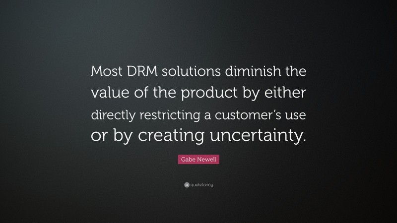 Gabe Newell Quote: “Most DRM solutions diminish the value of the product by either directly restricting a customer’s use or by creating uncertainty.”