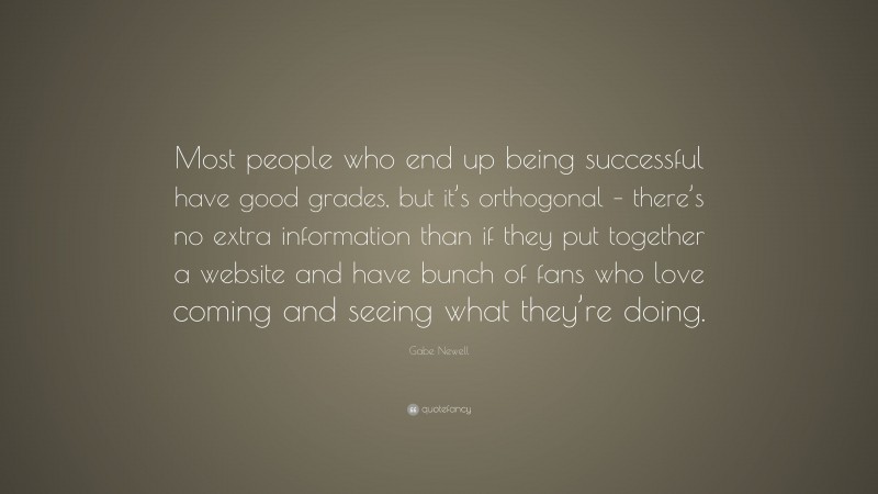 Gabe Newell Quote: “Most people who end up being successful have good grades, but it’s orthogonal – there’s no extra information than if they put together a website and have bunch of fans who love coming and seeing what they’re doing.”