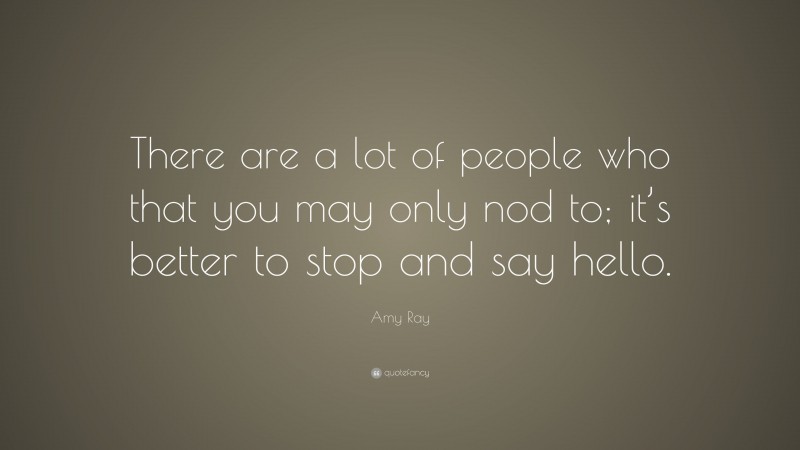 Amy Ray Quote: “There are a lot of people who that you may only nod to; it’s better to stop and say hello.”