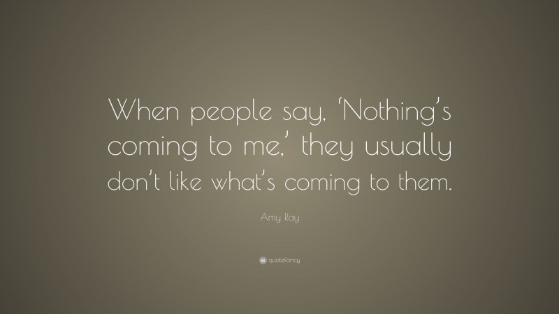 Amy Ray Quote: “When people say, ‘Nothing’s coming to me,’ they usually don’t like what’s coming to them.”