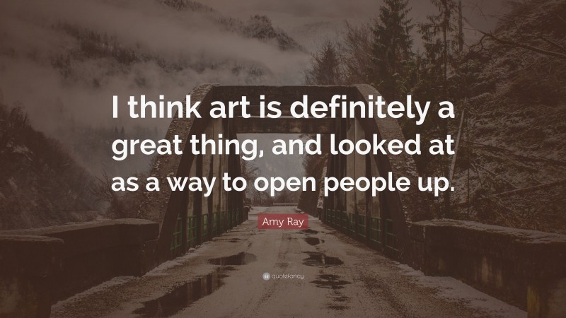 Amy Ray Quote: “I think art is definitely a great thing, and looked at as a way to open people up.”