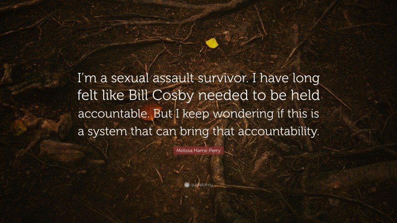 Melissa Harris-Perry Quote: “I’m a sexual assault survivor. I have long felt like Bill Cosby needed to be held accountable. But I keep wondering if this is a system that can bring that accountability.”