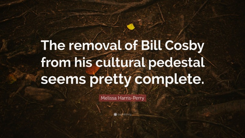 Melissa Harris-Perry Quote: “The removal of Bill Cosby from his cultural pedestal seems pretty complete.”