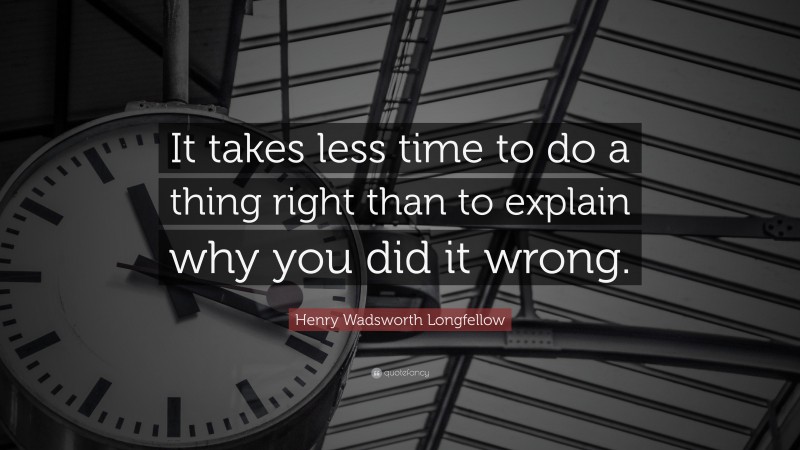 Henry Wadsworth Longfellow Quote: “It takes less time to do a thing right than to explain why you did it wrong.”
