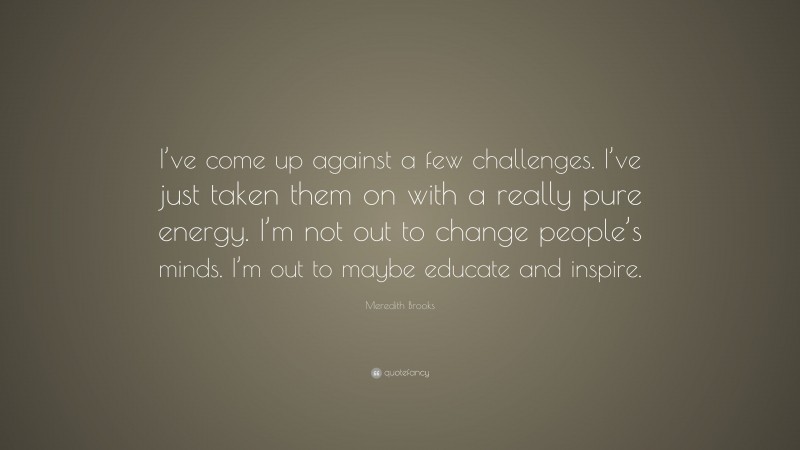 Meredith Brooks Quote: “I’ve come up against a few challenges. I’ve just taken them on with a really pure energy. I’m not out to change people’s minds. I’m out to maybe educate and inspire.”