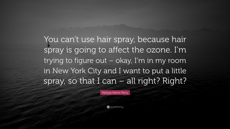 Melissa Harris-Perry Quote: “You can’t use hair spray, because hair spray is going to affect the ozone. I’m trying to figure out – okay, I’m in my room in New York City and I want to put a little spray, so that I can – all right? Right?”