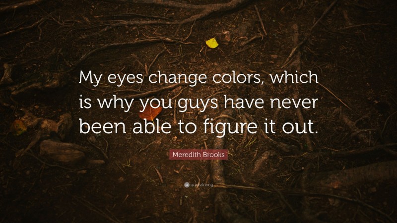 Meredith Brooks Quote: “My eyes change colors, which is why you guys have never been able to figure it out.”