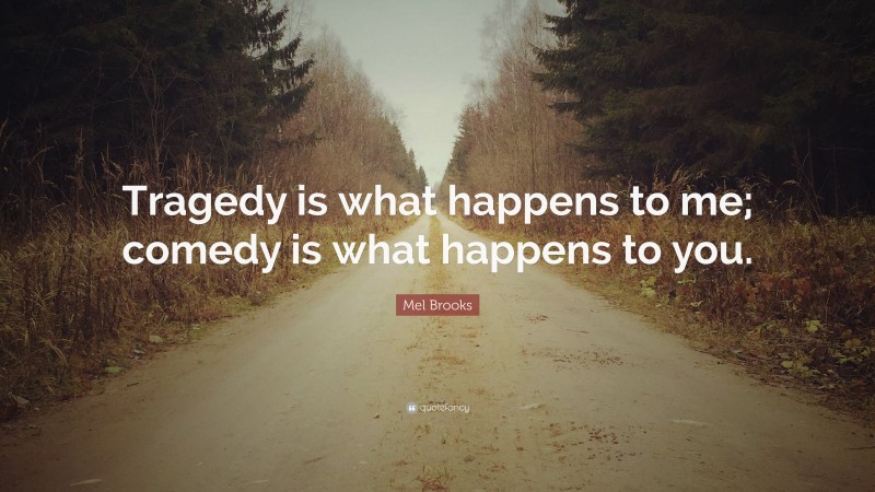 Mel Brooks Quote: “Tragedy is what happens to me; comedy is what happens to you.”