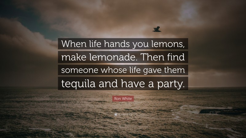 Ron White Quote: “When life hands you lemons, make lemonade. Then find someone whose life gave them tequila and have a party.”