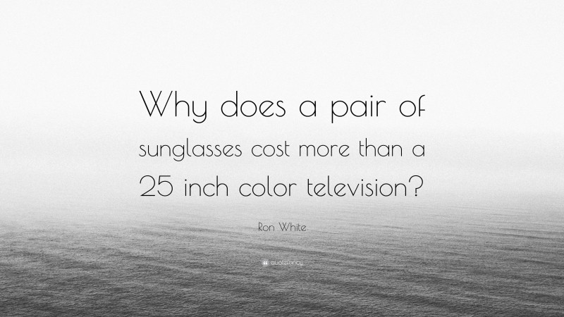 Ron White Quote: “Why does a pair of sunglasses cost more than a 25 inch color television?”
