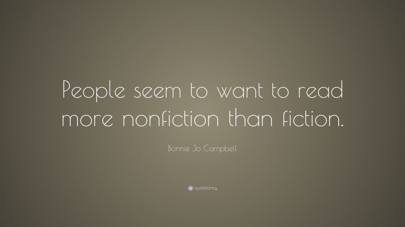 Bonnie Jo Campbell Quote: “People seem to want to read more nonfiction than fiction.”