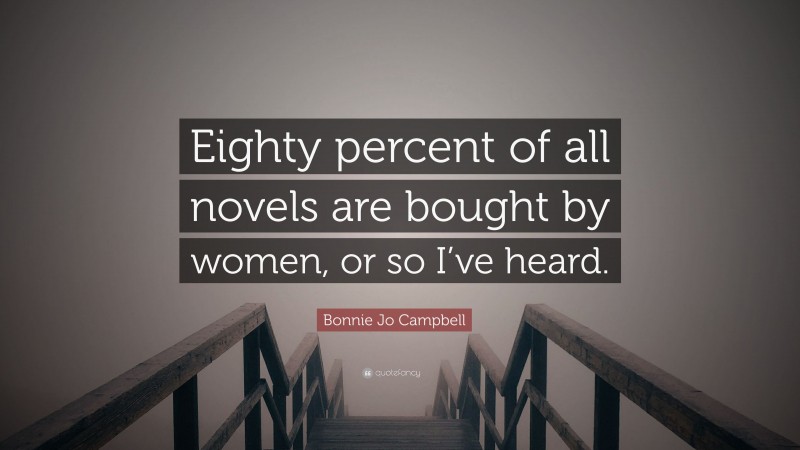 Bonnie Jo Campbell Quote: “Eighty percent of all novels are bought by women, or so I’ve heard.”