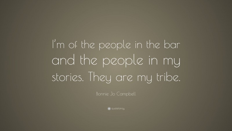 Bonnie Jo Campbell Quote: “I’m of the people in the bar and the people in my stories. They are my tribe.”
