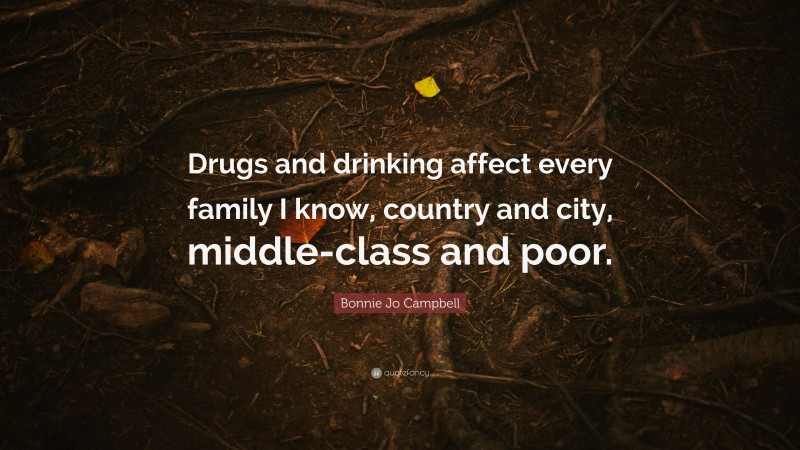 Bonnie Jo Campbell Quote: “Drugs and drinking affect every family I know, country and city, middle-class and poor.”