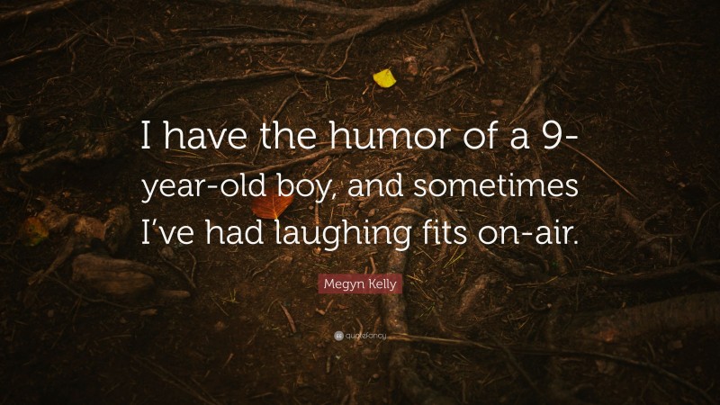 Megyn Kelly Quote: “I have the humor of a 9-year-old boy, and sometimes I’ve had laughing fits on-air.”