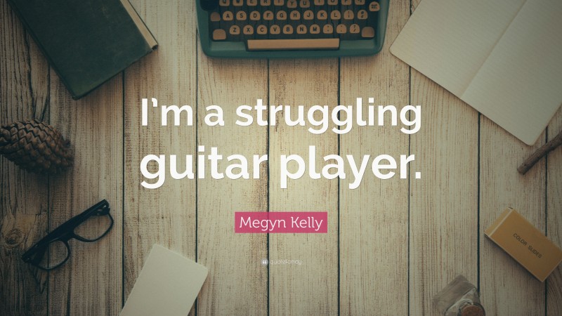Megyn Kelly Quote: “I’m a struggling guitar player.”