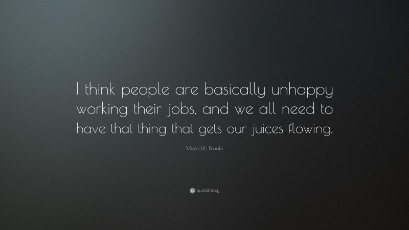 Meredith Brooks Quote: “I think people are basically unhappy working their jobs, and we all need to have that thing that gets our juices flowing.”
