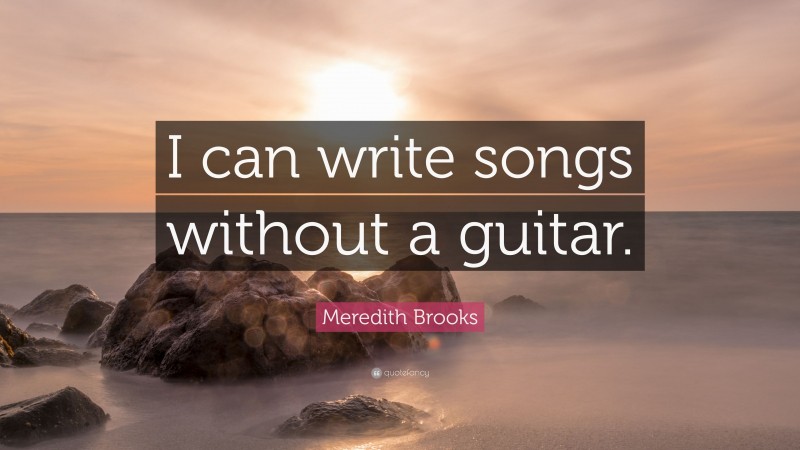 Meredith Brooks Quote: “I can write songs without a guitar.”
