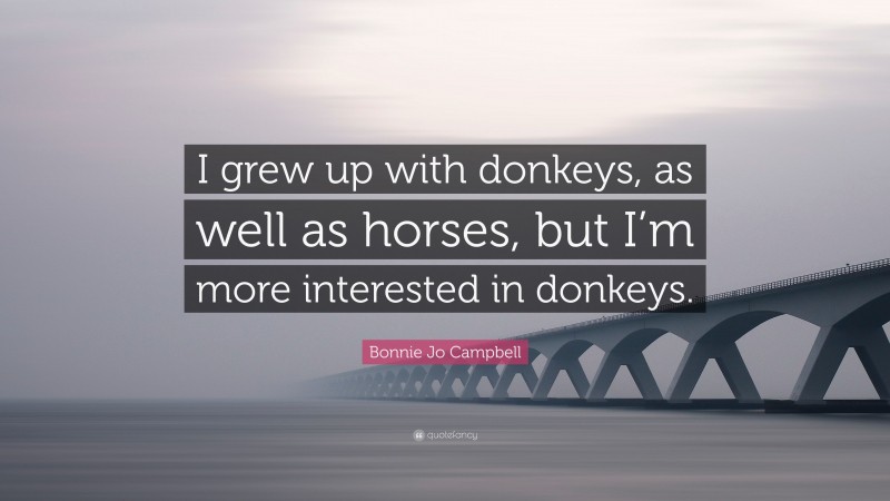 Bonnie Jo Campbell Quote: “I grew up with donkeys, as well as horses, but I’m more interested in donkeys.”