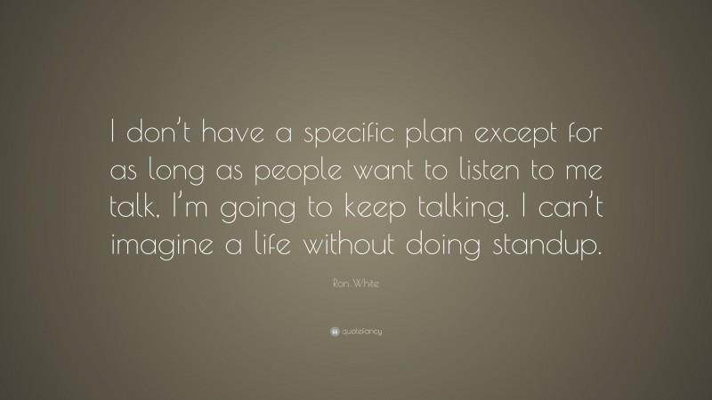 Ron White Quote: “I don’t have a specific plan except for as long as people want to listen to me talk, I’m going to keep talking. I can’t imagine a life without doing standup.”