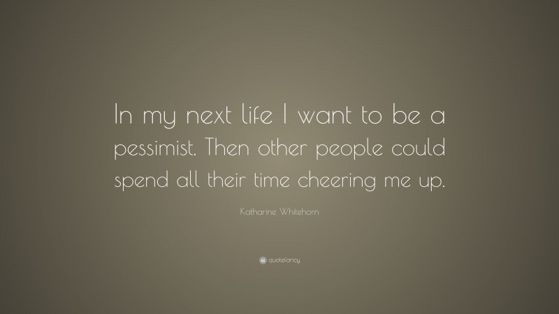 Katharine Whitehorn Quote: “In my next life I want to be a pessimist. Then other people could spend all their time cheering me up.”