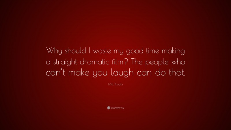Mel Brooks Quote: “Why should I waste my good time making a straight dramatic film? The people who can’t make you laugh can do that.”