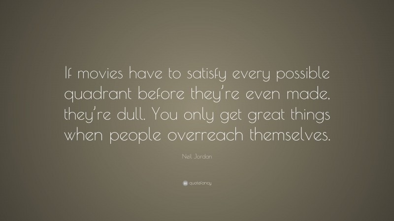 Neil Jordan Quote: “If movies have to satisfy every possible quadrant before they’re even made, they’re dull. You only get great things when people overreach themselves.”