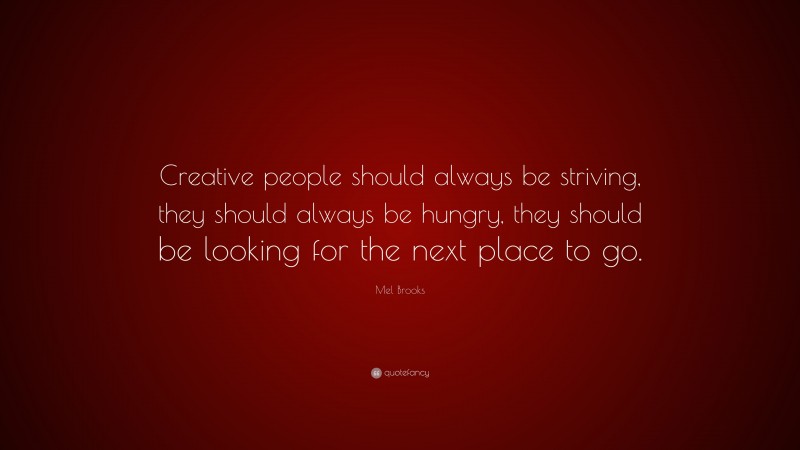 Mel Brooks Quote: “Creative people should always be striving, they should always be hungry, they should be looking for the next place to go.”