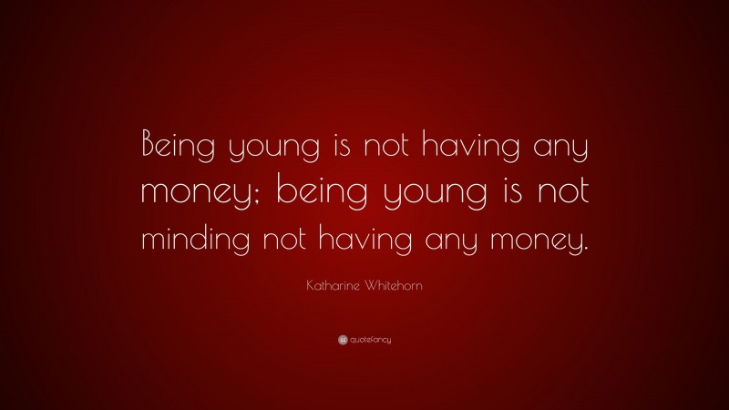 Katharine Whitehorn Quote: “Being young is not having any money; being young is not minding not having any money.”