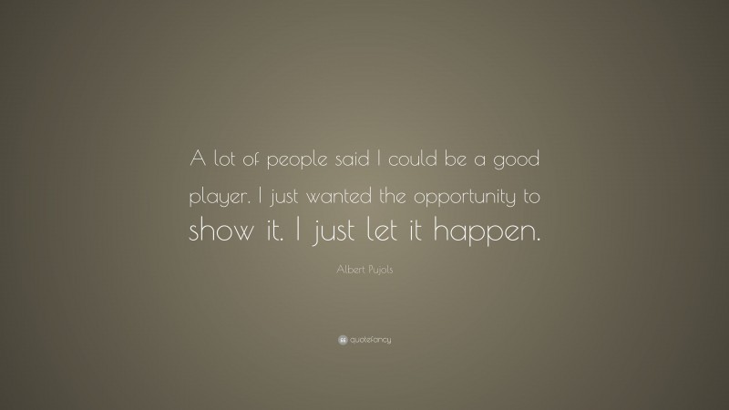 Albert Pujols Quote: “A lot of people said I could be a good player. I just wanted the opportunity to show it. I just let it happen.”