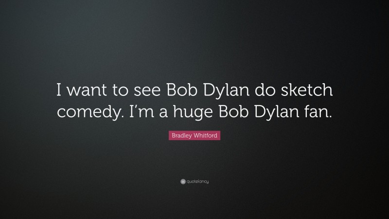 Bradley Whitford Quote: “I want to see Bob Dylan do sketch comedy. I’m a huge Bob Dylan fan.”