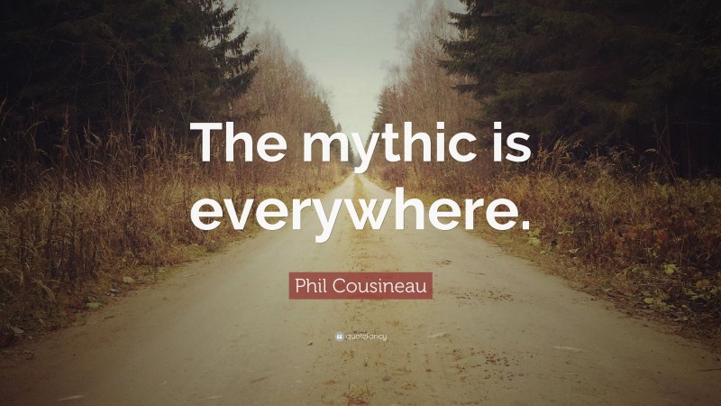 Phil Cousineau Quote: “The mythic is everywhere.”