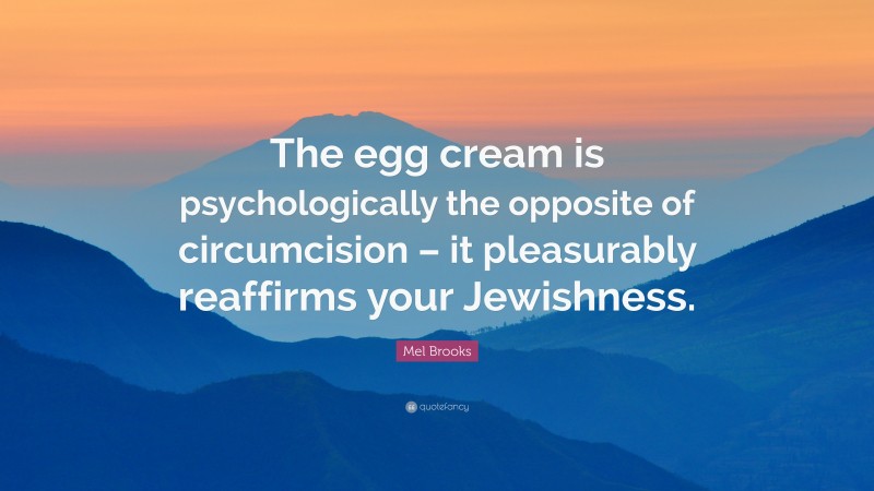 Mel Brooks Quote: “The egg cream is psychologically the opposite of circumcision – it pleasurably reaffirms your Jewishness.”