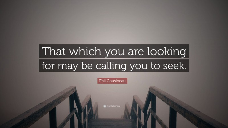 Phil Cousineau Quote: “That which you are looking for may be calling you to seek.”
