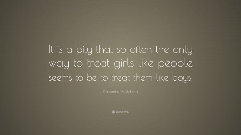 Katharine Whitehorn Quote: “It is a pity that so often the only way to treat girls like people seems to be to treat them like boys.”