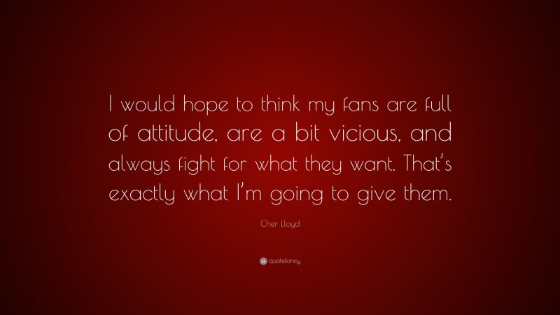Cher Lloyd Quote: “I would hope to think my fans are full of attitude, are a bit vicious, and always fight for what they want. That’s exactly what I’m going to give them.”