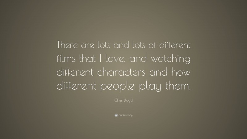 Cher Lloyd Quote: “There are lots and lots of different films that I love, and watching different characters and how different people play them.”