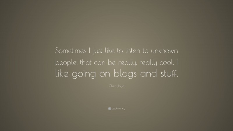 Cher Lloyd Quote: “Sometimes I just like to listen to unknown people, that can be really, really cool. I like going on blogs and stuff.”