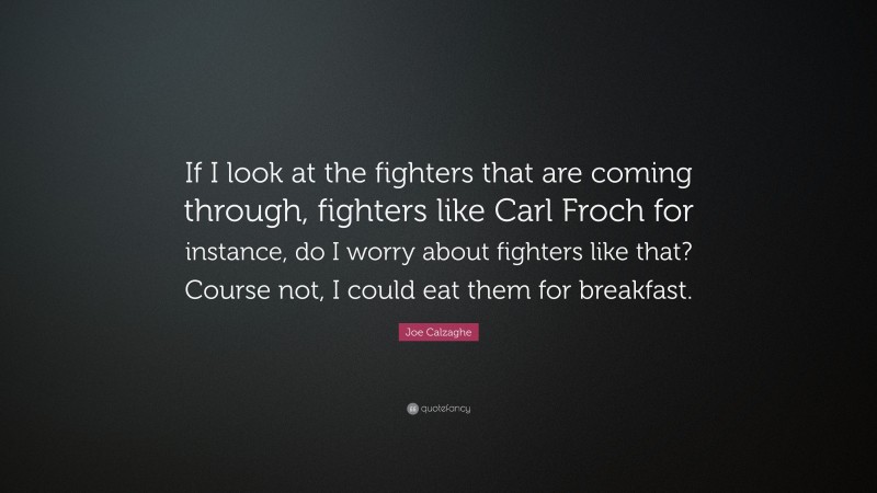 Joe Calzaghe Quote: “If I look at the fighters that are coming through, fighters like Carl Froch for instance, do I worry about fighters like that? Course not, I could eat them for breakfast.”