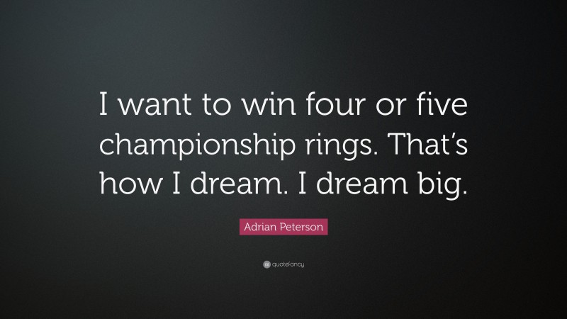 Adrian Peterson Quote: “I want to win four or five championship rings. That’s how I dream. I dream big.”