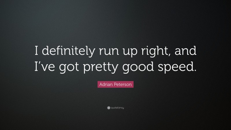 Adrian Peterson Quote: “I definitely run up right, and I’ve got pretty good speed.”