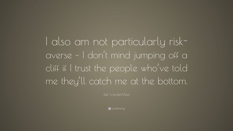 Jeff VanderMeer Quote: “I also am not particularly risk-averse – I don’t mind jumping off a cliff if I trust the people who’ve told me they’ll catch me at the bottom.”