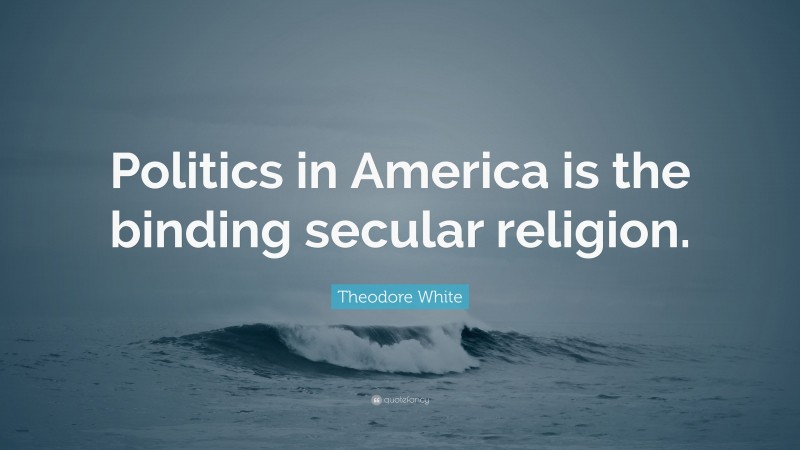 Theodore White Quote: “Politics in America is the binding secular religion.”