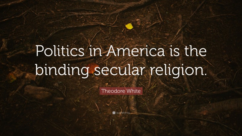Theodore White Quote: “Politics in America is the binding secular religion.”