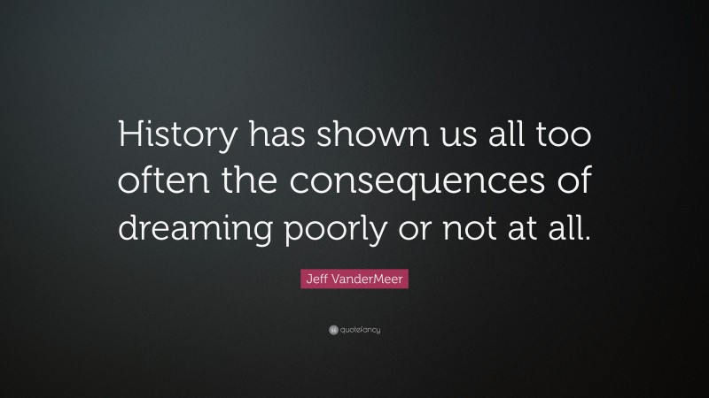 Jeff VanderMeer Quote: “History has shown us all too often the consequences of dreaming poorly or not at all.”