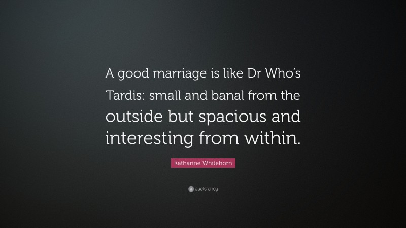 Katharine Whitehorn Quote: “A good marriage is like Dr Who’s Tardis: small and banal from the outside but spacious and interesting from within.”