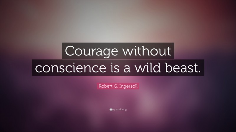 Robert G. Ingersoll Quote: “Courage without conscience is a wild beast.”