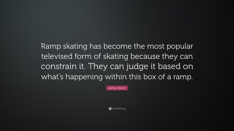 Jeffrey Deitch Quote: “Ramp skating has become the most popular televised form of skating because they can constrain it. They can judge it based on what’s happening within this box of a ramp.”